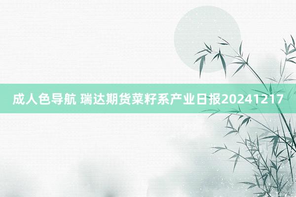 成人色导航 瑞达期货菜籽系产业日报20241217