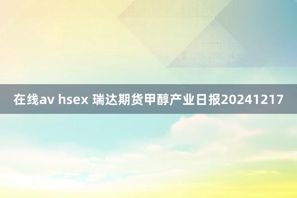 在线av hsex 瑞达期货甲醇产业日报20241217