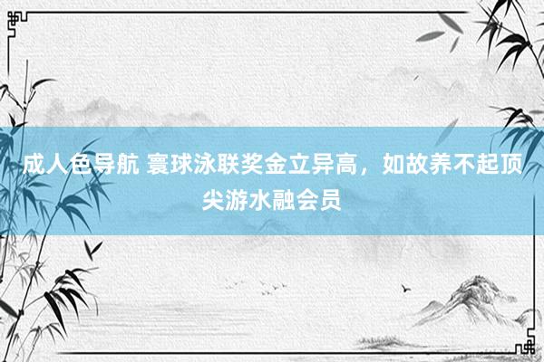 成人色导航 寰球泳联奖金立异高，如故养不起顶尖游水融会员