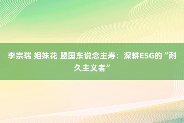 李宗瑞 姐妹花 盟国东说念主寿：深耕ESG的“耐久主义者”