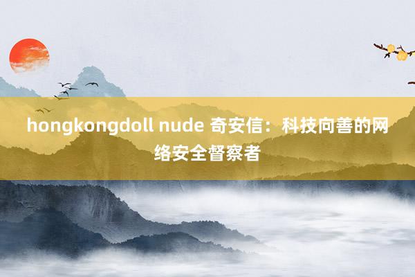 hongkongdoll nude 奇安信：科技向善的网络安全督察者