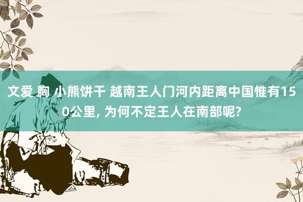 文爱 胸 小熊饼干 越南王人门河内距离中国惟有150公里, 为何不定王人在南部呢?