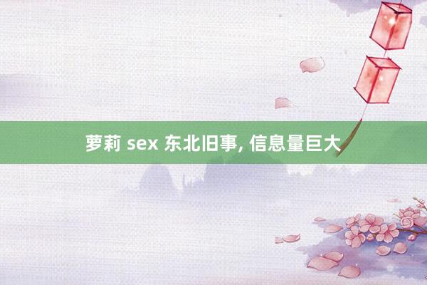 萝莉 sex 东北旧事, 信息量巨大