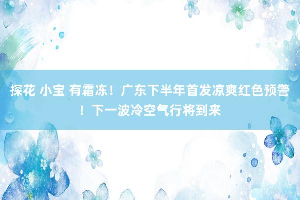 探花 小宝 有霜冻！广东下半年首发凉爽红色预警！下一波冷空气行将到来