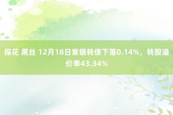 探花 黑丝 12月18日紫银转债下落0.14%，转股溢价率43.34%