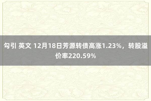 勾引 英文 12月18日芳源转债高涨1.23%，转股溢价率220.59%