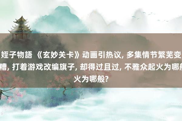 姪子物語 《玄妙关卡》动画引热议, 多集情节繁芜变装糟, 打着游戏改编旗子, 却得过且过, 不雅众起火为哪般?