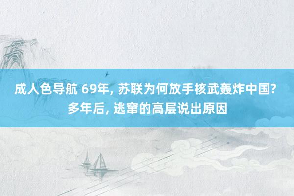 成人色导航 69年, 苏联为何放手核武轰炸中国? 多年后, 逃窜的高层说出原因