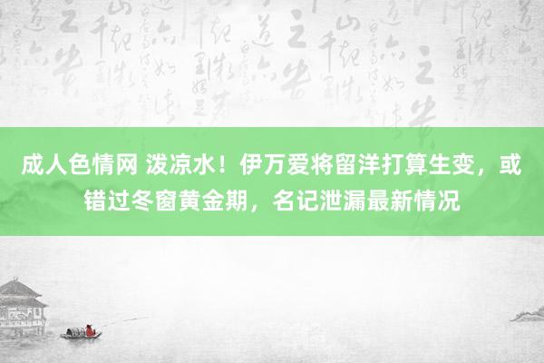 成人色情网 泼凉水！伊万爱将留洋打算生变，或错过冬窗黄金期，名记泄漏最新情况