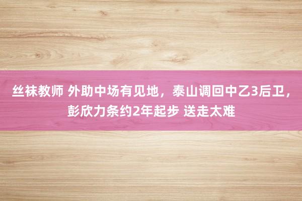 丝袜教师 外助中场有见地，泰山调回中乙3后卫，彭欣力条约2年起步 送走太难