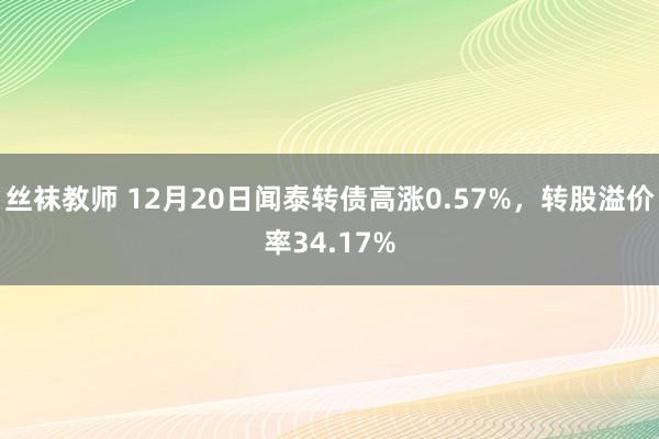 丝袜教师 12月20日闻泰转债高涨0.57%，转股溢价率34.17%