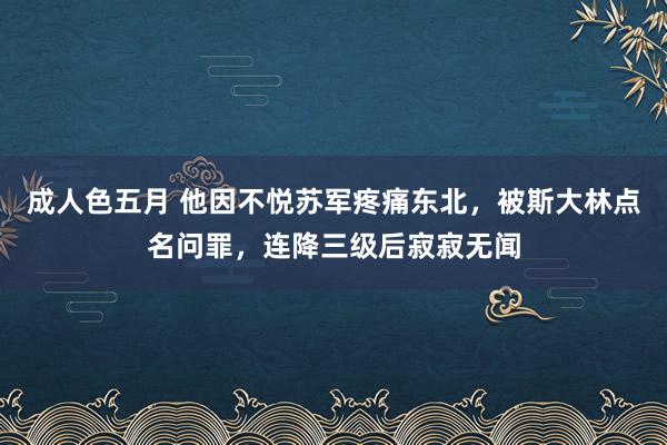 成人色五月 他因不悦苏军疼痛东北，被斯大林点名问罪，连降三级后寂寂无闻