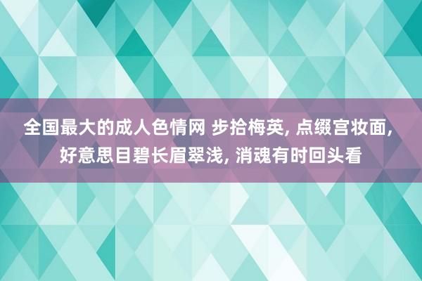 全国最大的成人色情网 步拾梅英, 点缀宫妆面, 好意思目碧长眉翠浅, 消魂有时回头看