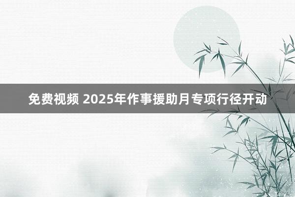 免费视频 2025年作事援助月专项行径开动