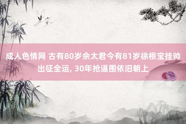 成人色情网 古有80岁佘太君今有81岁徐根宝挂帅出征全运, 30年抢逼围依旧朝上