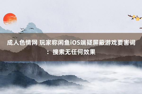 成人色情网 玩家称闲鱼iOS端疑屏蔽游戏要害词：搜索无任何效果