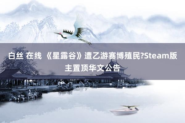 白丝 在线 《星露谷》遭乙游赛博殖民?Steam版主置顶华文公告