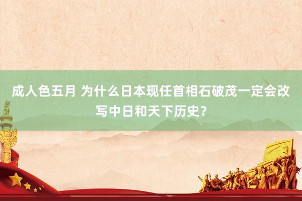 成人色五月 为什么日本现任首相石破茂一定会改写中日和天下历史？