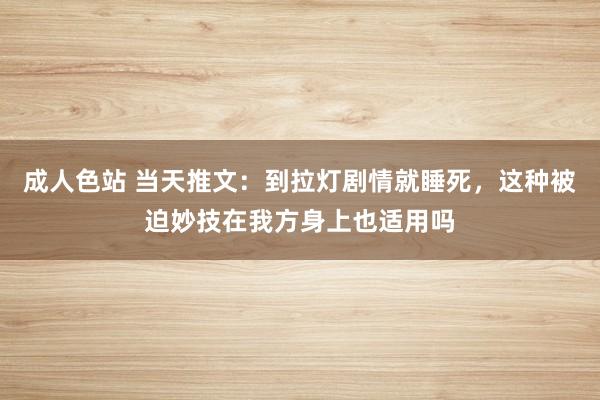 成人色站 当天推文：到拉灯剧情就睡死，这种被迫妙技在我方身上也适用吗