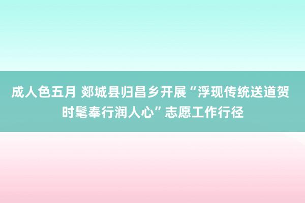 成人色五月 郯城县归昌乡开展“浮现传统送道贺 时髦奉行润人心”志愿工作行径