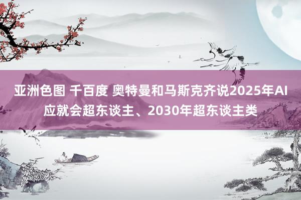 亚洲色图 千百度 奥特曼和马斯克齐说2025年AI应就会超东谈主、2030年超东谈主类