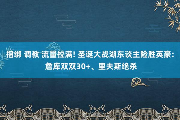 捆绑 调教 流量拉满! 圣诞大战湖东谈主险胜英豪: 詹库双双30+、里夫斯绝杀