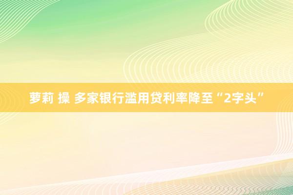 萝莉 操 多家银行滥用贷利率降至“2字头”