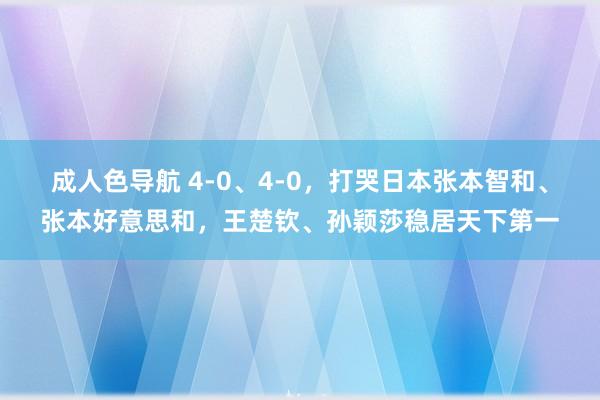 成人色导航 4-0、4-0，打哭日本张本智和、张本好意思和，王楚钦、孙颖莎稳居天下第一