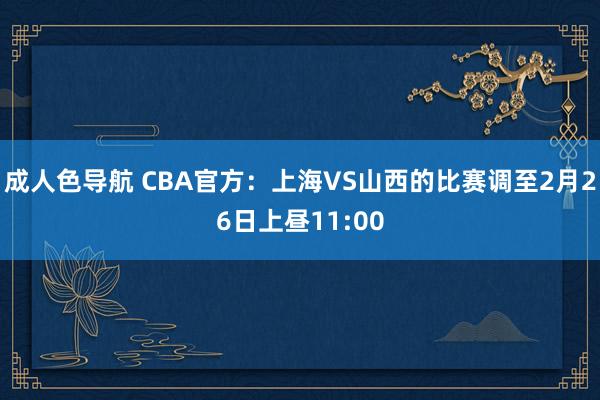 成人色导航 CBA官方：上海VS山西的比赛调至2月26日上昼11:00