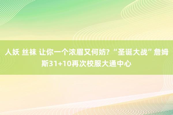 人妖 丝袜 让你一个浓眉又何妨? “圣诞大战”詹姆斯31+10再次校服大通中心