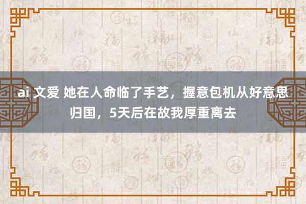 ai 文爱 她在人命临了手艺，握意包机从好意思归国，5天后在故我厚重离去