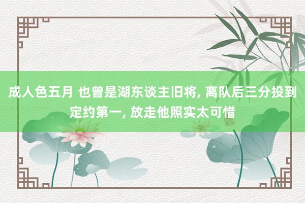 成人色五月 也曾是湖东谈主旧将, 离队后三分投到定约第一, 放走他照实太可惜