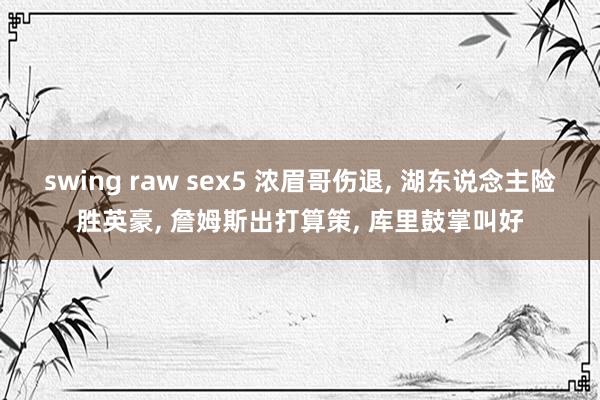 swing raw sex5 浓眉哥伤退, 湖东说念主险胜英豪, 詹姆斯出打算策, 库里鼓掌叫好