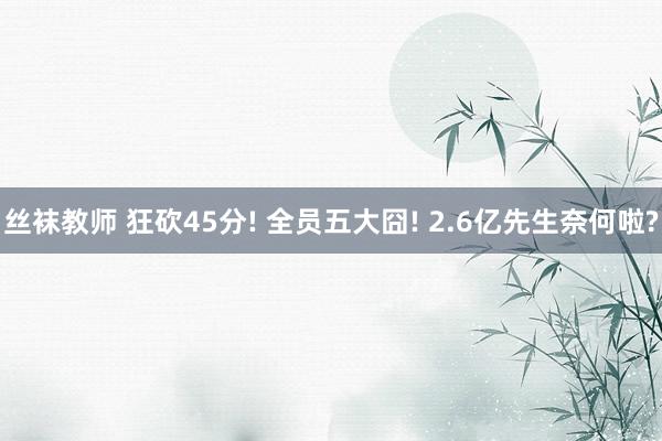 丝袜教师 狂砍45分! 全员五大囧! 2.6亿先生奈何啦?