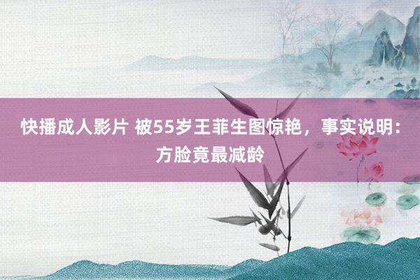 快播成人影片 被55岁王菲生图惊艳，事实说明：方脸竟最减龄