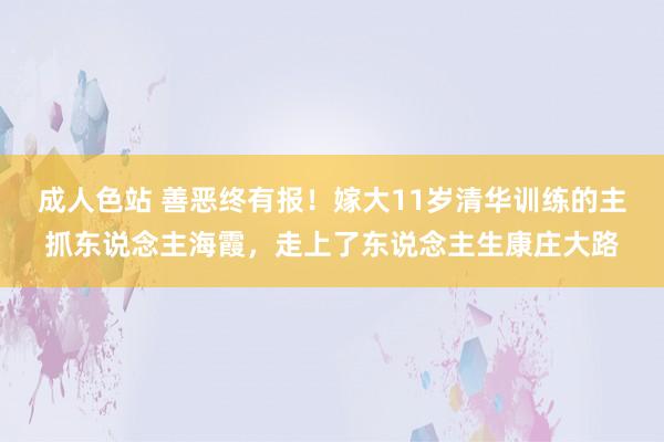 成人色站 善恶终有报！嫁大11岁清华训练的主抓东说念主海霞，走上了东说念主生康庄大路