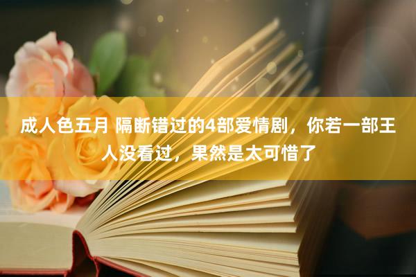 成人色五月 隔断错过的4部爱情剧，你若一部王人没看过，果然是太可惜了