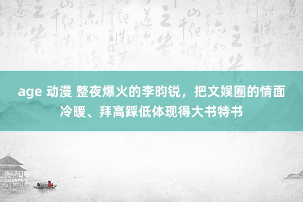 age 动漫 整夜爆火的李昀锐，把文娱圈的情面冷暖、拜高踩低体现得大书特书