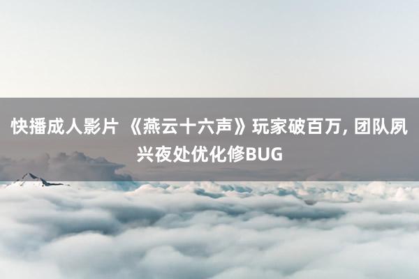 快播成人影片 《燕云十六声》玩家破百万, 团队夙兴夜处优化修BUG