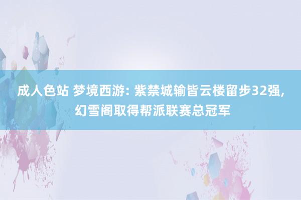 成人色站 梦境西游: 紫禁城输皆云楼留步32强, 幻雪阁取得帮派联赛总冠军