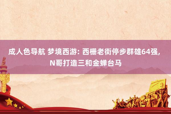 成人色导航 梦境西游: 西栅老街停步群雄64强, N哥打造三和金蝉台马