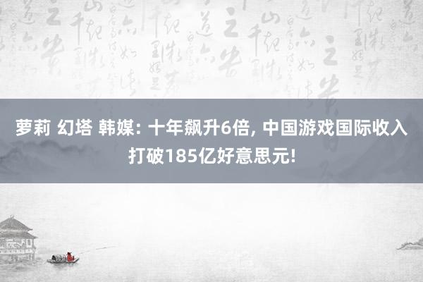 萝莉 幻塔 韩媒: 十年飙升6倍, 中国游戏国际收入打破185亿好意思元!