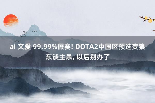 ai 文爱 99.99%假赛! DOTA2中国区预选变狼东谈主杀, 以后别办了