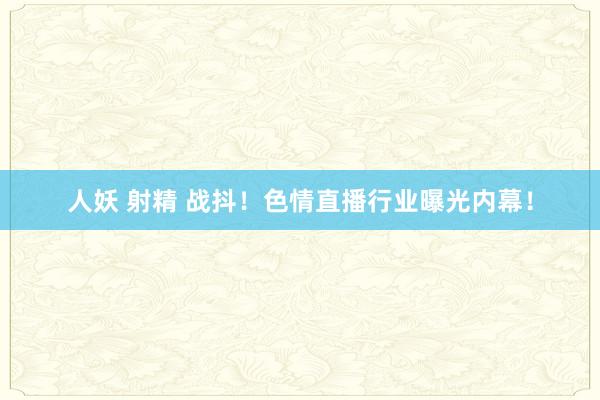 人妖 射精 战抖！色情直播行业曝光内幕！