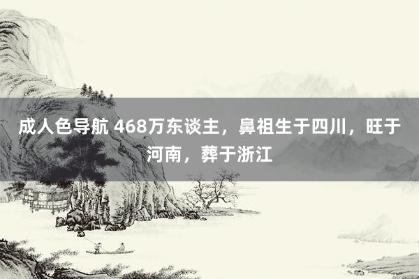 成人色导航 468万东谈主，鼻祖生于四川，旺于河南，葬于浙江