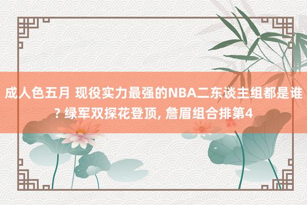 成人色五月 现役实力最强的NBA二东谈主组都是谁? 绿军双探花登顶, 詹眉组合排第4