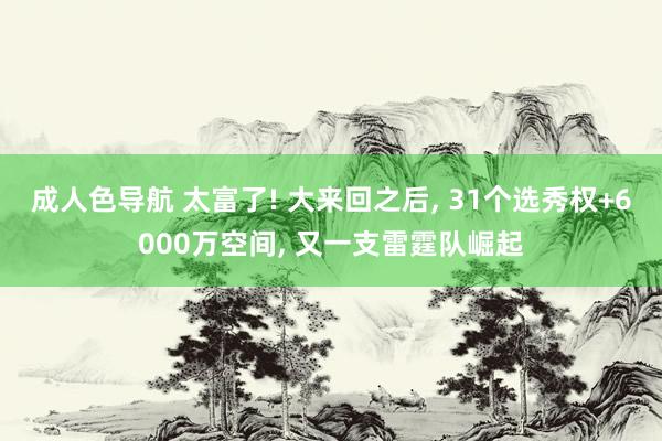 成人色导航 太富了! 大来回之后, 31个选秀权+6000万空间, 又一支雷霆队崛起