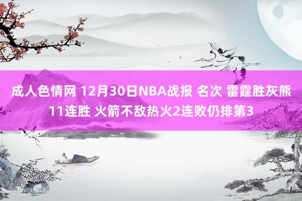 成人色情网 12月30日NBA战报 名次 雷霆胜灰熊11连胜 火箭不敌热火2连败仍排第3