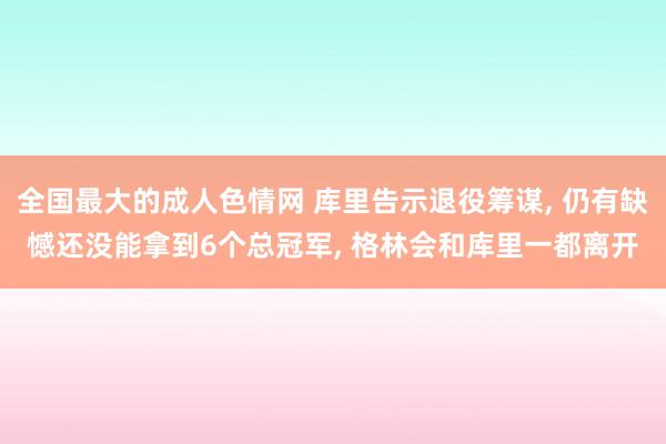 全国最大的成人色情网 库里告示退役筹谋, 仍有缺憾还没能拿到6个总冠军, 格林会和库里一都离开