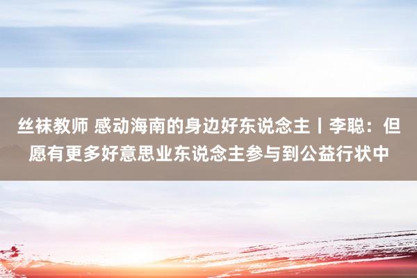 丝袜教师 感动海南的身边好东说念主丨李聪：但愿有更多好意思业东说念主参与到公益行状中